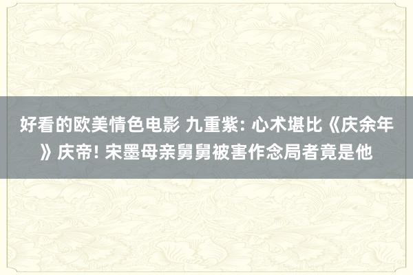 好看的欧美情色电影 九重紫: 心术堪比《庆余年》庆帝! 宋墨母亲舅舅被害作念局者竟是他