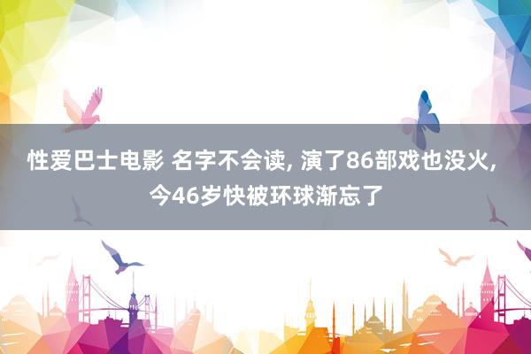 性爱巴士电影 名字不会读， 演了86部戏也没火， 今46岁快被环球渐忘了