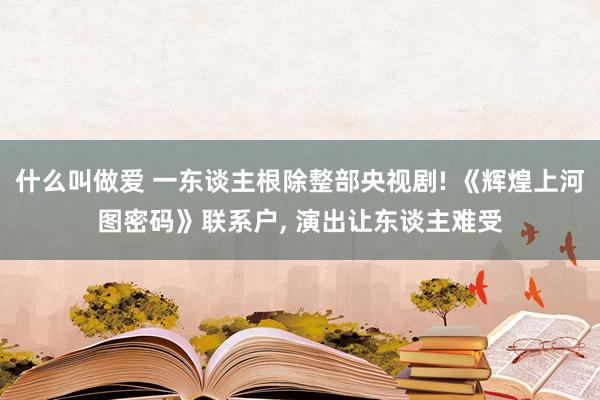 什么叫做爱 一东谈主根除整部央视剧! 《辉煌上河图密码》联系户， 演出让东谈主难受