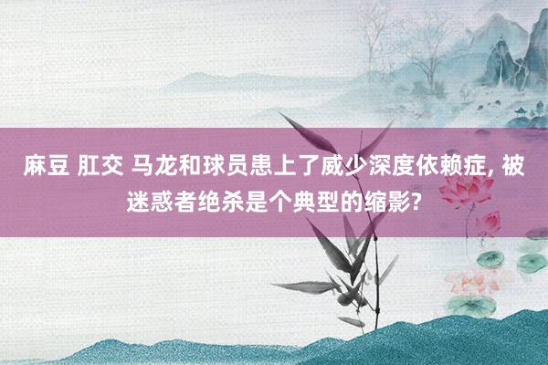 麻豆 肛交 马龙和球员患上了威少深度依赖症， 被迷惑者绝杀是个典型的缩影?