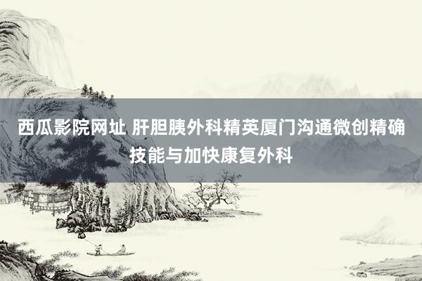 西瓜影院网址 肝胆胰外科精英厦门沟通微创精确技能与加快康复外科