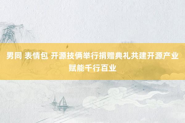 男同 表情包 开源技俩举行捐赠典礼共建开源产业赋能千行百业