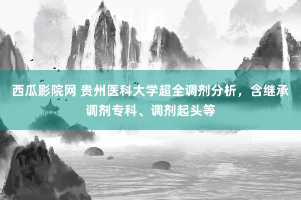 西瓜影院网 贵州医科大学超全调剂分析，含继承调剂专科、调剂起头等