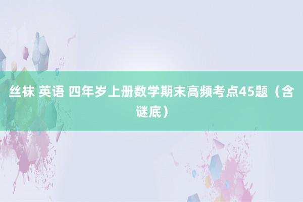 丝袜 英语 四年岁上册数学期末高频考点45题（含谜底）