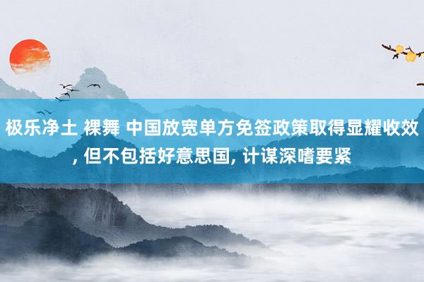 极乐净土 裸舞 中国放宽单方免签政策取得显耀收效， 但不包括好意思国， 计谋深嗜要紧