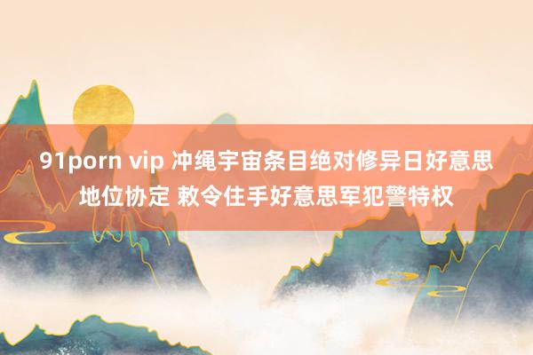 91porn vip 冲绳宇宙条目绝对修异日好意思地位协定 敕令住手好意思军犯警特权