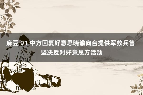 麻豆 91 中方回复好意思晓谕向台提供军救兵售 坚决反对好意思方活动