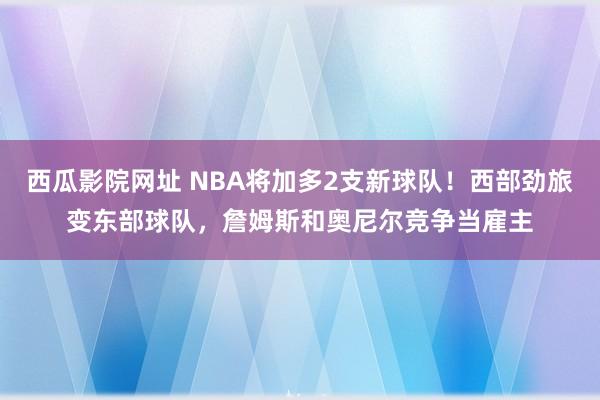 西瓜影院网址 NBA将加多2支新球队！西部劲旅变东部球队，詹姆斯和奥尼尔竞争当雇主