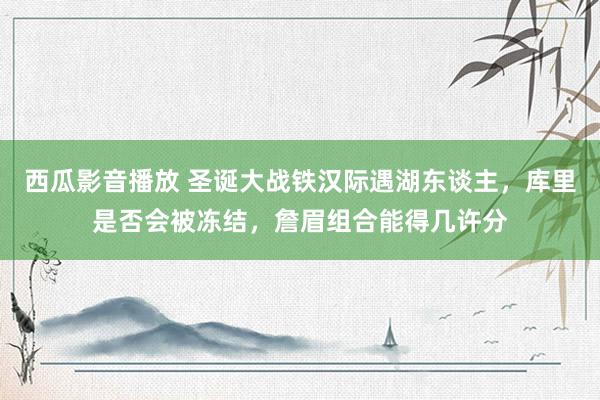 西瓜影音播放 圣诞大战铁汉际遇湖东谈主，库里是否会被冻结，詹眉组合能得几许分