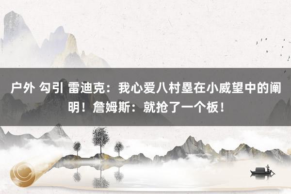 户外 勾引 雷迪克：我心爱八村塁在小威望中的阐明！詹姆斯：就抢了一个板！