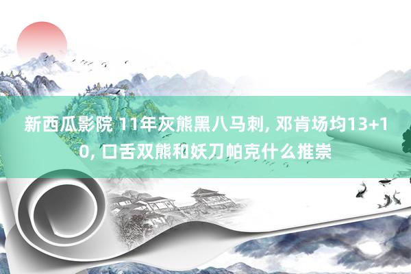 新西瓜影院 11年灰熊黑八马刺， 邓肯场均13+10， 口舌双熊和妖刀帕克什么推崇
