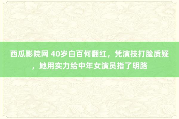西瓜影院网 40岁白百何翻红，凭演技打脸质疑，她用实力给中年女演员指了明路