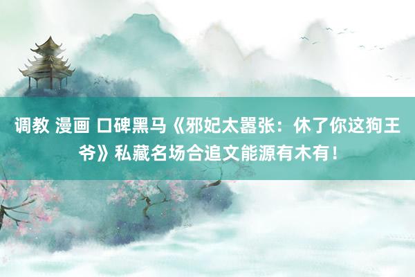 调教 漫画 口碑黑马《邪妃太嚣张：休了你这狗王爷》私藏名场合追文能源有木有！