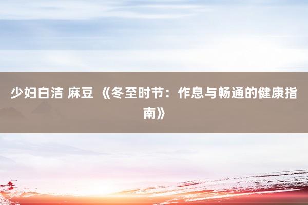 少妇白洁 麻豆 《冬至时节：作息与畅通的健康指南》