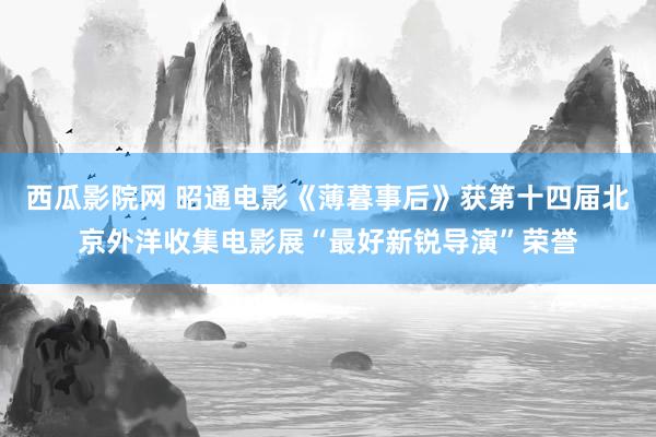 西瓜影院网 昭通电影《薄暮事后》获第十四届北京外洋收集电影展“最好新锐导演”荣誉
