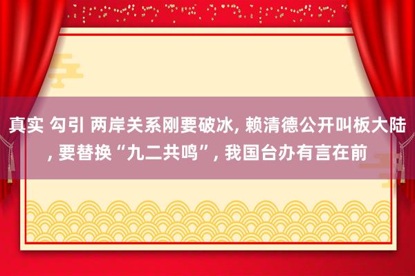 真实 勾引 两岸关系刚要破冰， 赖清德公开叫板大陆， 要替换“九二共鸣”， 我国台办有言在前