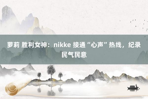 萝莉 胜利女神：nikke 接通“心声”热线，纪录民气民意