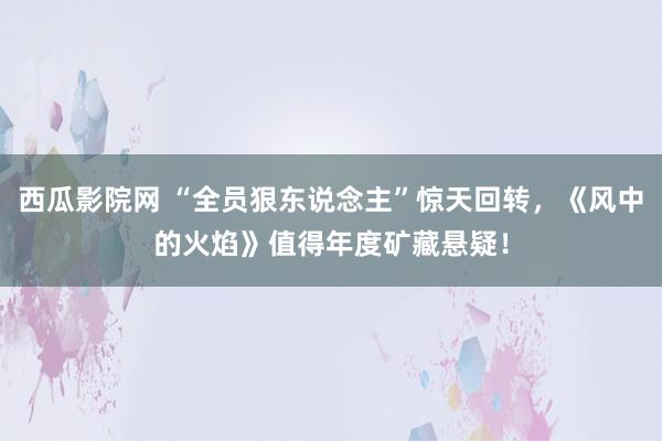 西瓜影院网 “全员狠东说念主”惊天回转，《风中的火焰》值得年度矿藏悬疑！