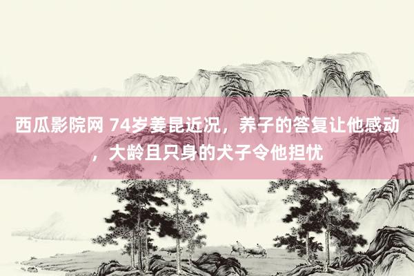 西瓜影院网 74岁姜昆近况，养子的答复让他感动，大龄且只身的犬子令他担忧
