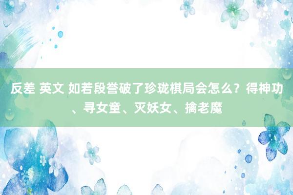 反差 英文 如若段誉破了珍珑棋局会怎么？得神功、寻女童、灭妖女、擒老魔