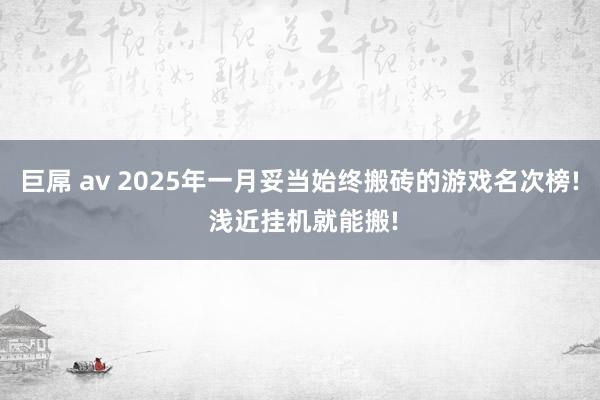 巨屌 av 2025年一月妥当始终搬砖的游戏名次榜! 浅近挂机就能搬!