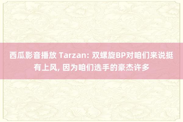 西瓜影音播放 Tarzan: 双螺旋BP对咱们来说挺有上风， 因为咱们选手的豪杰许多