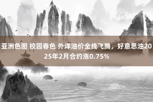 亚洲色图 校园春色 外洋油价全线飞腾，好意思油2025年2月合约涨0.75%