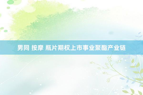 男同 按摩 瓶片期权上市事业聚酯产业链