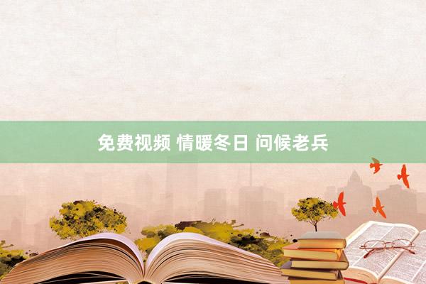 免费视频 情暖冬日 问候老兵