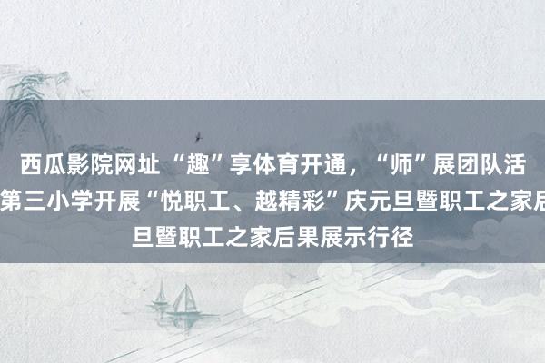 西瓜影院网址 “趣”享体育开通，“师”展团队活力——会昌县第三小学开展“悦职工、越精彩”庆元旦暨职工之家后果展示行径