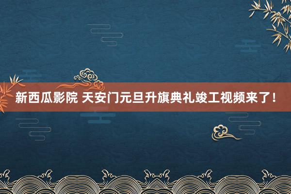 新西瓜影院 天安门元旦升旗典礼竣工视频来了！
