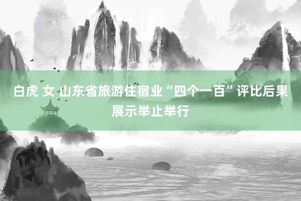白虎 女 山东省旅游住宿业“四个一百”评比后果展示举止举行