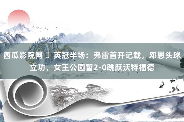 西瓜影院网 ⚽英冠半场：弗雷首开记载，邓恩头球立功，女王公园暂2-0跳跃沃特福德
