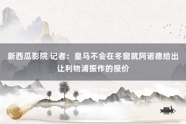 新西瓜影院 记者：皇马不会在冬窗就阿诺德给出让利物浦振作的报价