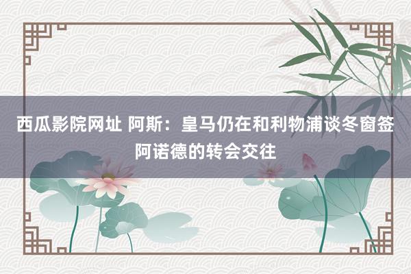 西瓜影院网址 阿斯：皇马仍在和利物浦谈冬窗签阿诺德的转会交往
