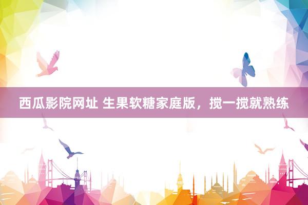 西瓜影院网址 生果软糖家庭版，搅一搅就熟练