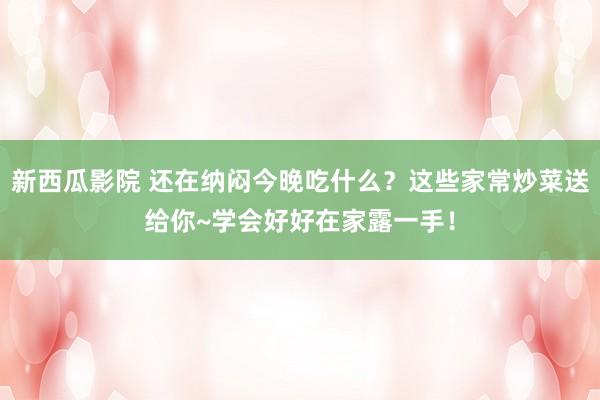 新西瓜影院 还在纳闷今晚吃什么？这些家常炒菜送给你~学会好好在家露一手！