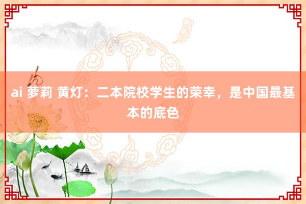 ai 萝莉 黄灯：二本院校学生的荣幸，是中国最基本的底色