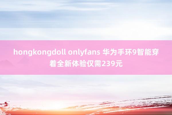 hongkongdoll onlyfans 华为手环9智能穿着全新体验仅需239元