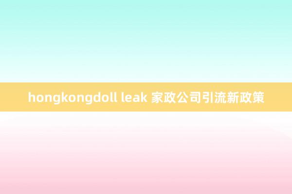 hongkongdoll leak 家政公司引流新政策