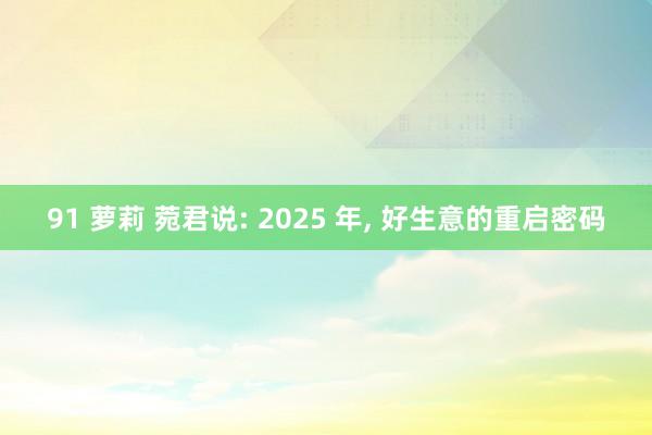 91 萝莉 菀君说: 2025 年， 好生意的重启密码