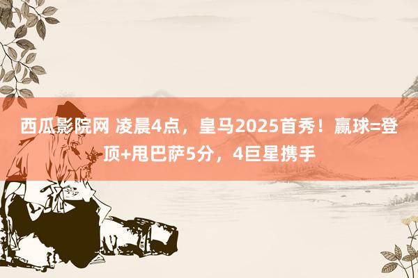西瓜影院网 凌晨4点，皇马2025首秀！赢球=登顶+甩巴萨5分，4巨星携手