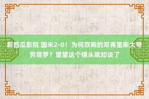 新西瓜影院 国米2-0！为何双响的邓弗里斯大夸劳塔罗？望望这个镜头就知谈了