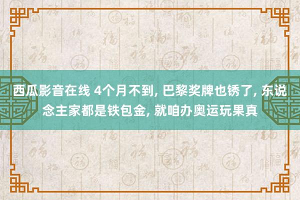 西瓜影音在线 4个月不到， 巴黎奖牌也锈了， 东说念主家都是铁包金， 就咱办奥运玩果真