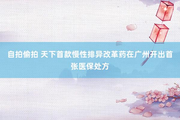 自拍偷拍 天下首款慢性排异改革药在广州开出首张医保处方