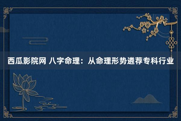西瓜影院网 八字命理：从命理形势遴荐专科行业