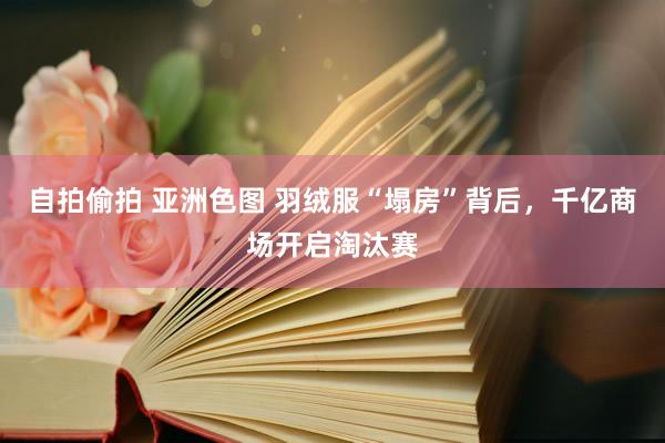 自拍偷拍 亚洲色图 羽绒服“塌房”背后，千亿商场开启淘汰赛