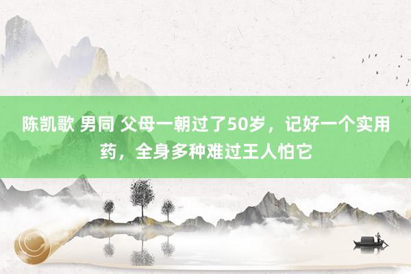 陈凯歌 男同 父母一朝过了50岁，记好一个实用药，全身多种难过王人怕它