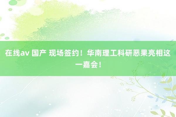在线av 国产 现场签约！华南理工科研恶果亮相这一嘉会！