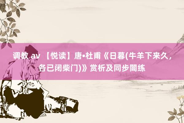 调教 av 【悦读】唐•杜甫《日暮(牛羊下来久，各已闭柴门)》赏析及同步闇练